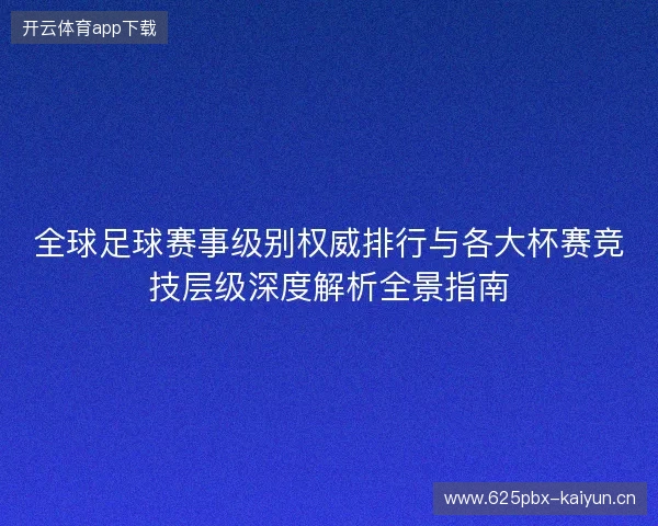 全球足球赛事级别权威排行与各大杯赛竞技层级深度解析全景指南