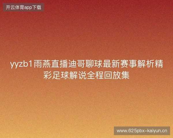 yyzb1雨燕直播迪哥聊球最新赛事解析精彩足球解说全程回放集
