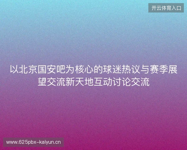 以北京国安吧为核心的球迷热议与赛季展望交流新天地互动讨论交流