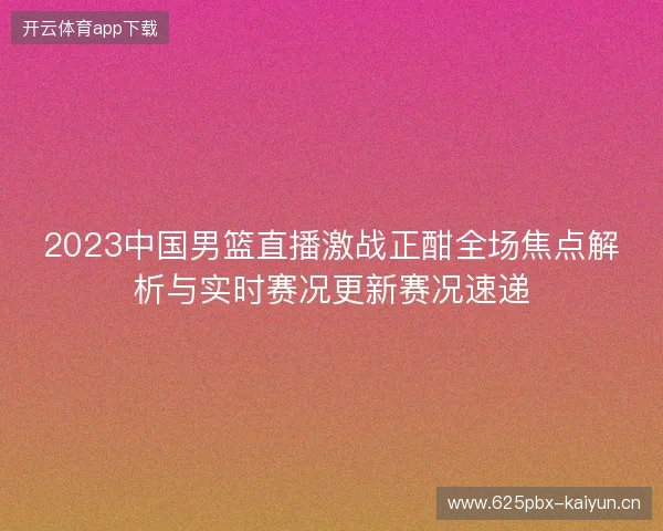 2023中国男篮直播激战正酣全场焦点解析与实时赛况更新赛况速递