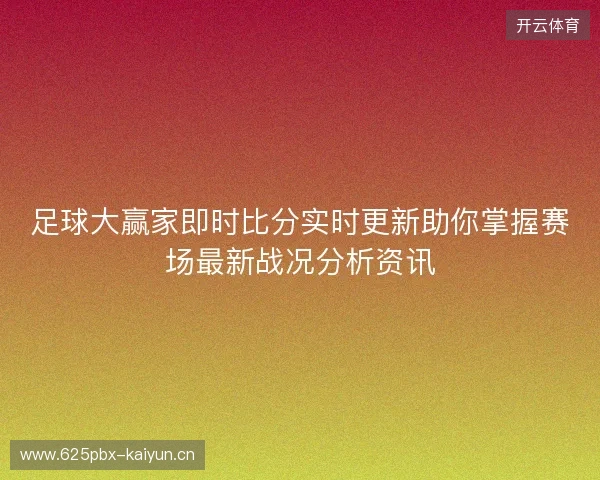 足球大赢家即时比分实时更新助你掌握赛场最新战况分析资讯 足球大赢家即时比分实时更新助你掌握赛场最新战况分析资讯