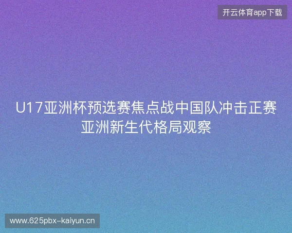 U17亚洲杯预选赛焦点战中国队冲击正赛亚洲新生代格局观察 U17亚洲杯预选赛焦点战中国队冲击正赛亚洲新生代格局观察