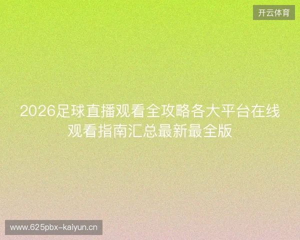 2026足球直播观看全攻略各大平台在线观看指南汇总最新最全版 2026足球直播观看全攻略各大平台在线观看指南汇总最新最全版