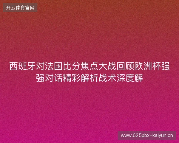 西班牙对法国比分焦点大战回顾欧洲杯强强对话精彩解析战术深度解