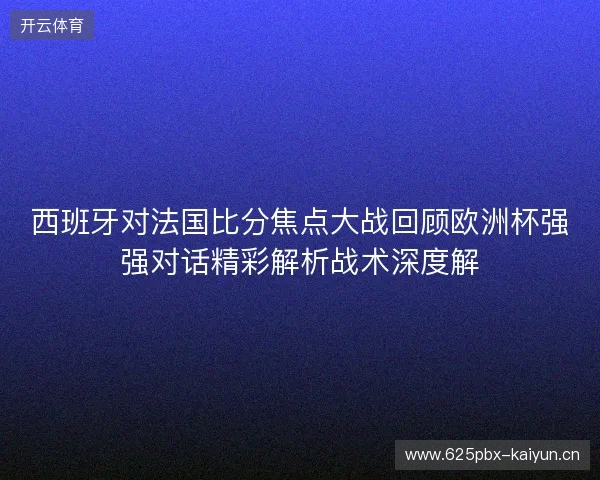 西班牙对法国比分焦点大战回顾欧洲杯强强对话精彩解析战术深度解 西班牙对法国比分焦点大战回顾欧洲杯强强对话精彩解析战术深度解