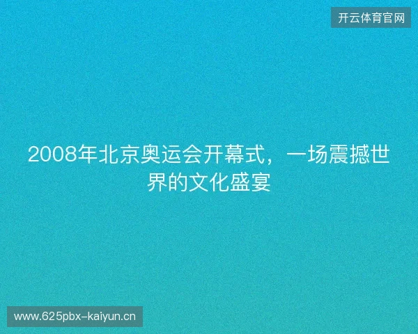 2008年北京奥运会开幕式，一场震撼世界的文化盛宴