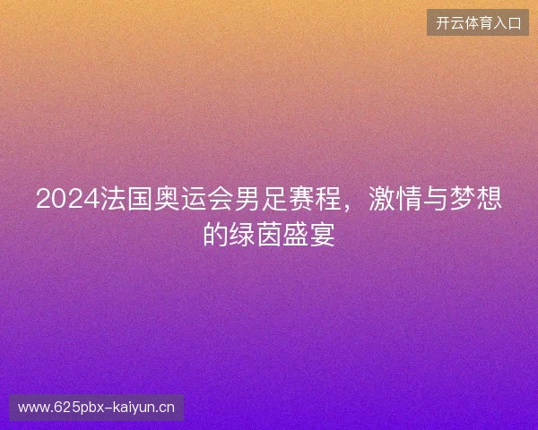 2024法国奥运会男足赛程，激情与梦想的绿茵盛宴