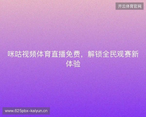 咪咕视频体育直播免费,解锁全民观赛新体验 咪咕视频体育直播免费,解锁全民观赛新体验