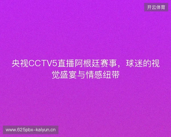 央视CCTV5直播阿根廷赛事，球迷的视觉盛宴与情感纽带