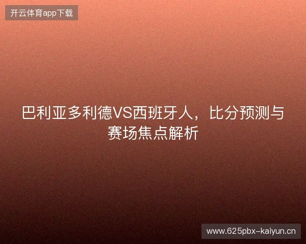 巴利亚多利德VS西班牙人，比分预测与赛场焦点解析